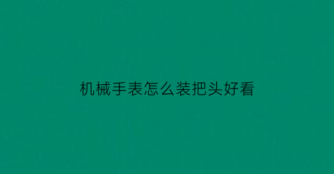 机械手表怎么装把头好看(机械表把手怎么拆)