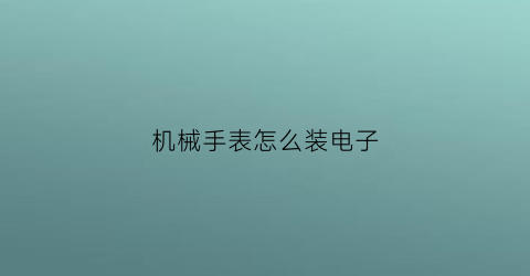 机械手表怎么装电子(机械手表怎么装电子的)