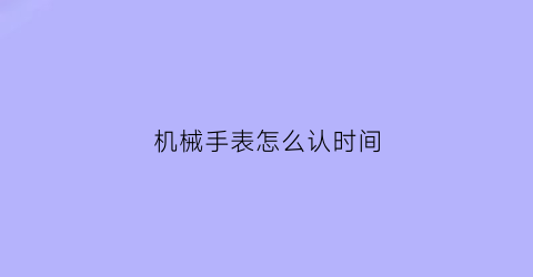 机械手表怎么认时间(机械表怎么认识时间)