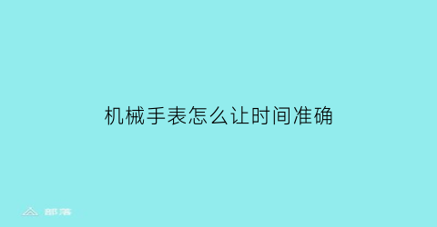 机械手表怎么让时间准确(机械手表怎么让时间准确一点)