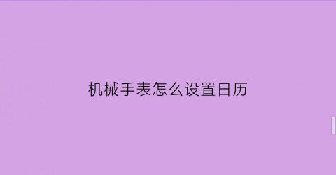 “机械手表怎么设置日历(怎么调机械手表的日历)