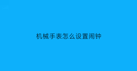 “机械手表怎么设置闹钟(机械表怎么调闹钟然后怎么关掉)