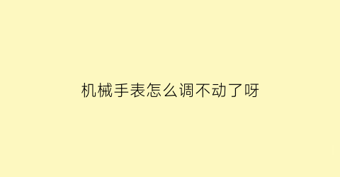 机械手表怎么调不动了呀(机械表调不动时间怎么回事)