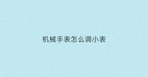 “机械手表怎么调小表(机械手表怎么调表带)