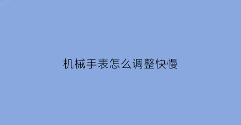 机械手表怎么调整快慢(机械表如何调快)