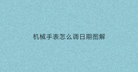 机械手表怎么调日期图解(机械手表怎么调日期图解)