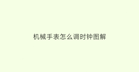 “机械手表怎么调时钟图解(机械手表怎么调时钟图解法)