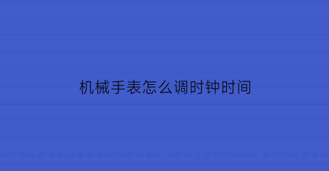 “机械手表怎么调时钟时间(机械式手表怎么调时间)