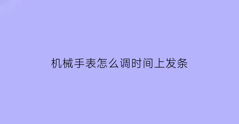 机械手表怎么调时间上发条(机械表手表调时间)