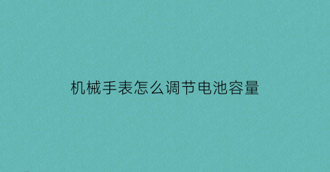 机械手表怎么调节电池容量