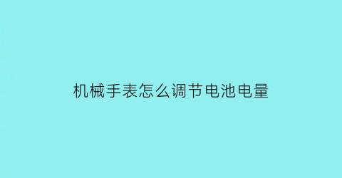 机械手表怎么调节电池电量(如何调机械手表时间)