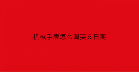 “机械手表怎么调英文日期(怎么调机械手表时间)