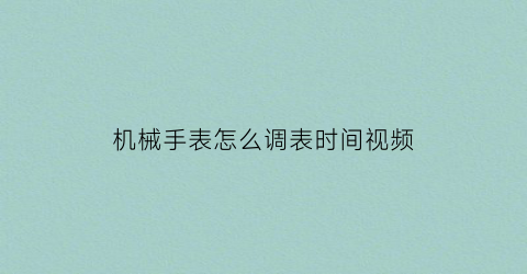 机械手表怎么调表时间视频(机械表怎么调时间精准视频)