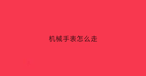 “机械手表怎么走(机械手表怎么走字)