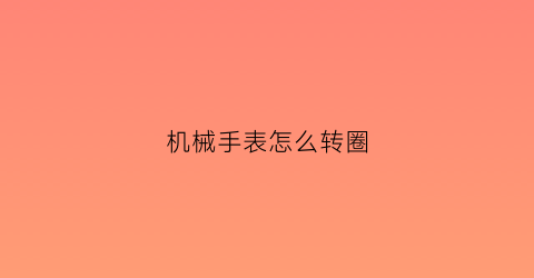 “机械手表怎么转圈(机械表怎样让他转起来)