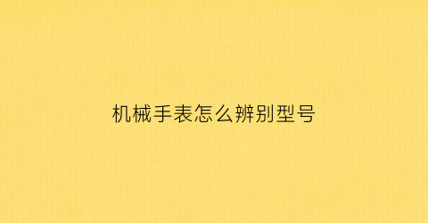 “机械手表怎么辨别型号(机械手表怎么辨别型号大小)