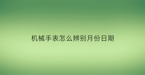 机械手表怎么辨别月份日期(机械手表怎么辨别月份日期和时间)