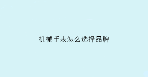 “机械手表怎么选择品牌(机械表选购指南)