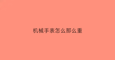 “机械手表怎么那么重(机械表越重越好吗)