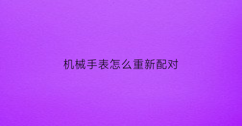 机械手表怎么重新配对(机械表怎么恢复出厂设置)