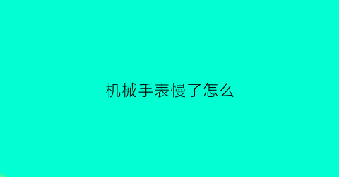 机械手表慢了怎么(机械手表慢怎么处理)