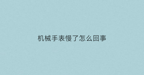 “机械手表慢了怎么回事(为什么机械手表总是慢)