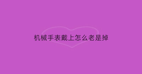 “机械手表戴上怎么老是掉(机械手表戴上怎么老是掉呢)