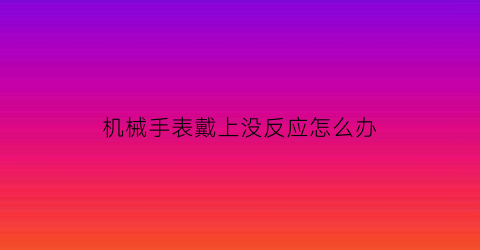 “机械手表戴上没反应怎么办(机械表正常佩戴不走了)