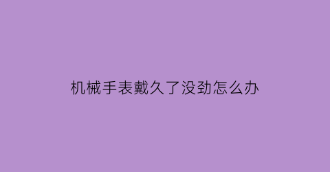 “机械手表戴久了没劲怎么办(机械表戴久了会慢)