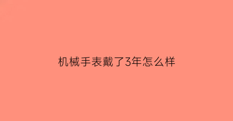 机械手表戴了3年怎么样(机械手表戴了3年怎么样保养)