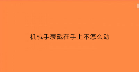 “机械手表戴在手上不怎么动(机械表戴上不走放下就走)