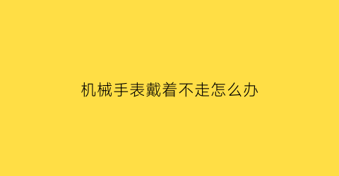 “机械手表戴着不走怎么办(机械表带着带着不会走什么原因)