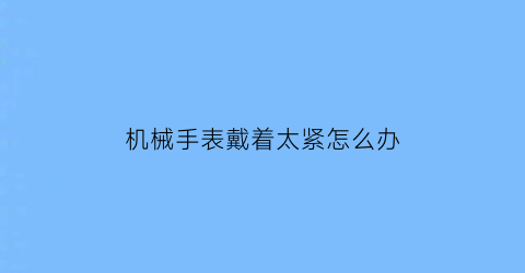 “机械手表戴着太紧怎么办(机械表上太紧了怎么办)