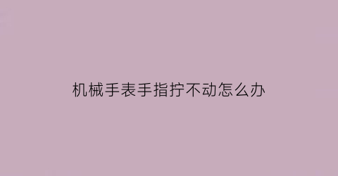 机械手表手指拧不动怎么办(机械手表手指拧不动怎么办图解)