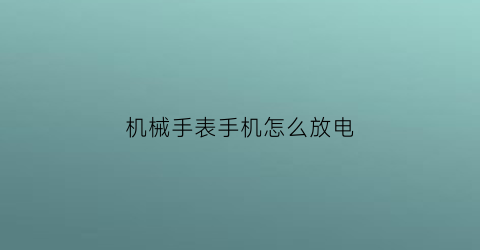 机械手表手机怎么放电