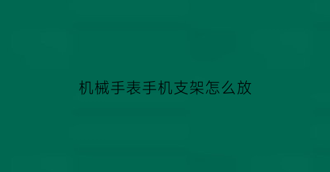 “机械手表手机支架怎么放(手表支架怎么用)