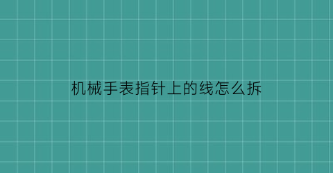 “机械手表指针上的线怎么拆(机械手表指针上的线怎么拆卸)