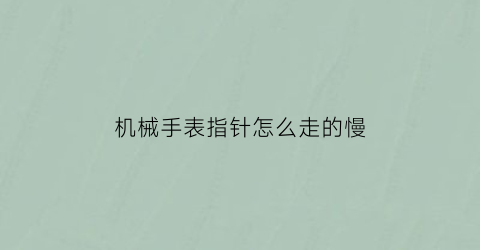 “机械手表指针怎么走的慢(机械表指针偏差怎么办)