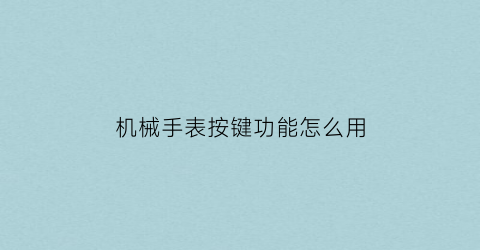 “机械手表按键功能怎么用(机械表操作)