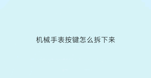 机械手表按键怎么拆下来(机械表的按键)