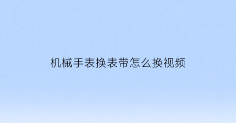 “机械手表换表带怎么换视频(机械表如何换皮带)