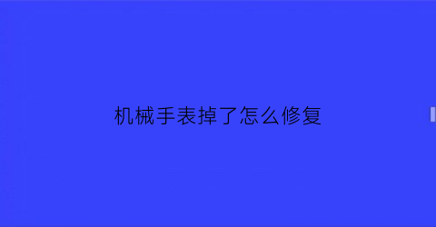 机械手表掉了怎么修复(机械手表掉了怎么修复视频教程)