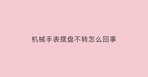 “机械手表摆盘不转怎么回事(机械表摆盘不动怎么办)