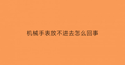 “机械手表放不进去怎么回事(机械表放下不走怎么回事)