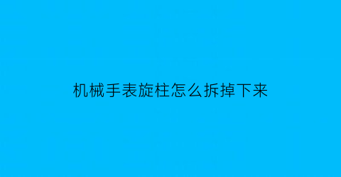 机械手表旋柱怎么拆掉下来(机械手表旋柱怎么拆掉下来图解)