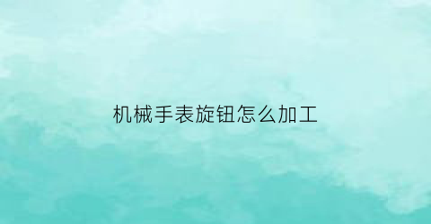 机械手表旋钮怎么加工