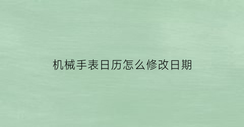 机械手表日历怎么修改日期(怎么调机械手表的日期)