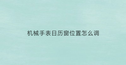 机械手表日历窗位置怎么调(怎么调机械手表的日历)