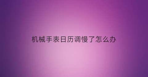 机械手表日历调慢了怎么办(机械手表日历调慢了怎么办视频)