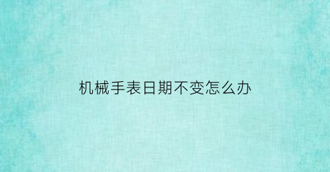 机械手表日期不变怎么办(机械表日期不居中怎么办)